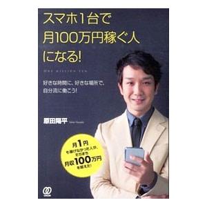 スマホ１台で月１００万円稼ぐ人になる！／原田陽平