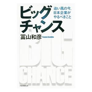 ビッグチャンス  追い風の今、日本企業がやるべきこと／冨山和彦
