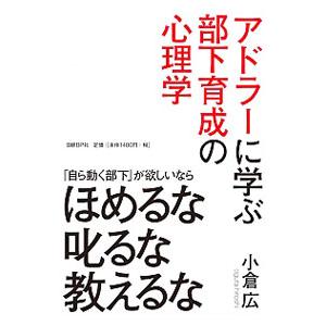アドラーに学ぶ部下育成の心理学−「自ら動く部下」が欲しいならほめるな叱るな教えるな−／小倉広