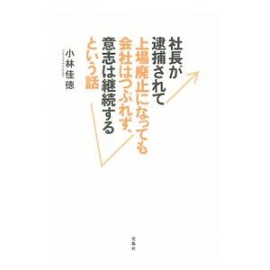 社長が逮捕されて上場廃止になっても会社はつぶれず、意志は継続するという話／小林佳徳