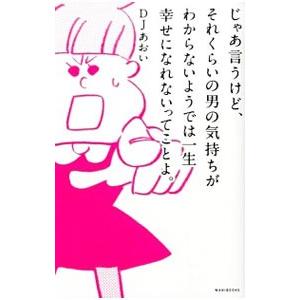 じゃあ言うけど、それくらいの男の気持ちがわからないようでは一生幸せになれないってことよ。／ＤＪあおい