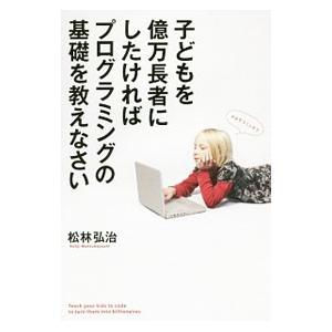 子どもを億万長者にしたければプログラミングの基礎を教えなさい／松林弘治