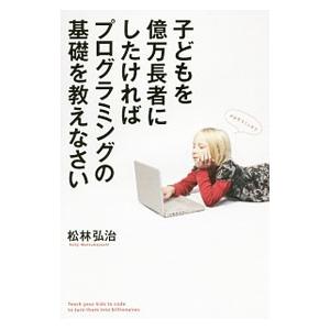 子どもを億万長者にしたければプログラミングの基礎を教えなさい／松林弘治