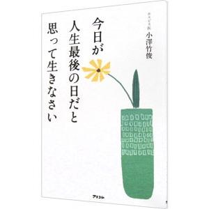 今日が人生最後の日だと思って生きなさい／小沢竹俊