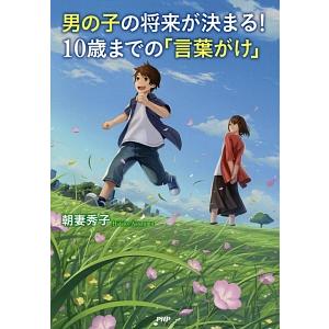 男の子の将来が決まる！１０歳までの「言葉がけ」／朝妻秀子