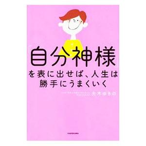 「自分神様」を表に出せば、人生は勝手にうまくいく／大木ゆきの