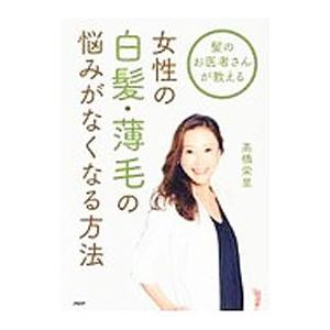 髪のお医者さんが教える女性の白髪・薄毛の悩みがなくなる方法／高橋栄里