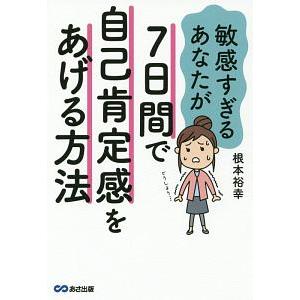 敏感すぎるあなたが７日間で自己肯定感をあげる方法／根本裕幸