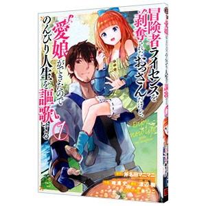 冒険者ライセンスを剥奪されたおっさんだけど、愛娘ができたのでのんびり人生を謳歌する 1／唯浦史