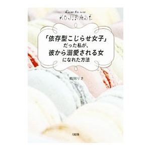 「依存型こじらせ女子」だった私が、彼から溺愛される女になれた方法／鶴岡りさ