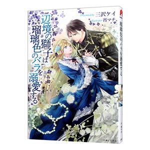 辺境の獅子は瑠璃色のバラを溺愛する／三沢ケイ