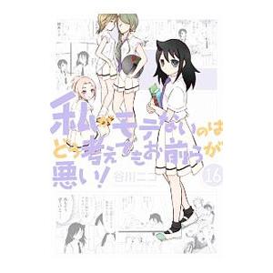 私がモテないのはどう考えてもお前らが悪い！ 16／谷川ニコ