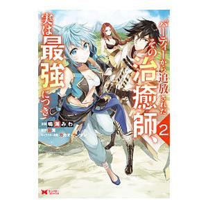 パーティーから追放されたその治癒師、実は最強につき 2／鳴海みわ