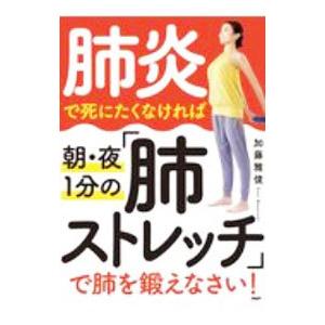 肺炎で死にたくなければ朝・夜１分の「肺ストレッチ」で肺を鍛えなさい！／加藤雅俊