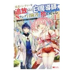 勇者パーティーを追放された白魔導師、Ｓランク冒険者に拾われる−この白魔導師が規格外すぎる− 1／椋野わさび