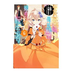 父は英雄、母は精霊、娘の私は転生者。 6／大堀ユタカ