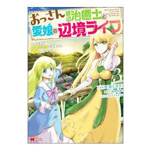 おっさん底辺治癒士と愛娘の辺境ライフ〜中年男が回復スキルに覚醒して、英雄へ成り上がる〜 3／空賀ミガ...