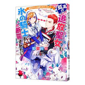 孤高の追放聖女は氷の騎士に断罪されたい−魔物まみれの溺愛生活はじめました−／藍川竜樹