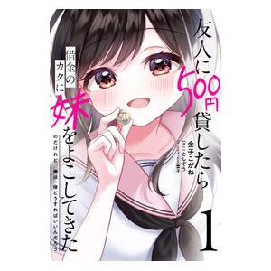 友人に５００円貸したら借金のカタに妹をよこしてきたのだけれど、俺は一体どうすればいいんだろう 1／金...