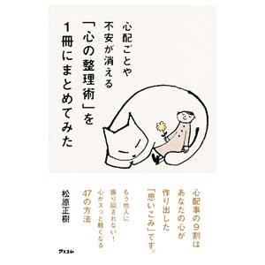 心配ごとや不安が消える「心の整理術」を１冊にまとめてみた／松原正樹
