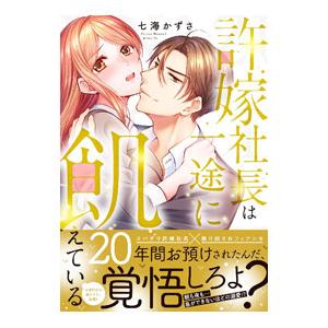 許嫁社長は一途に飢えている〜２０年間お預けされたんだ、覚悟しろよ？〜／七海かずさ