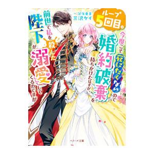 ループ５回目。今度こそ死にたくないので婚約破棄を持ちかけたはずが、前世で私を殺した陛下が溺愛してくるのですが／三沢ケイ
