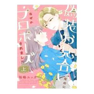 偽装お見合いなのになぜかプロポーズされました 上／福嶋ユッカ