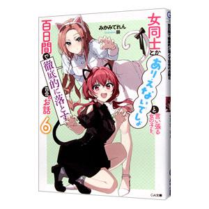 女同士とかありえないでしょと言い張る女の子を、百日間で徹底的に落とす百合のお話 ６／みかみてれん