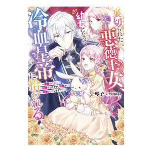 裏切られた悪徳王女、幼女になって冷血皇帝に拾われる／琴子