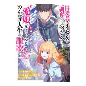 冒険者ライセンスを剥奪されたおっさんだけど、愛娘ができたのでのんびり人生を謳歌する 10／唯浦史