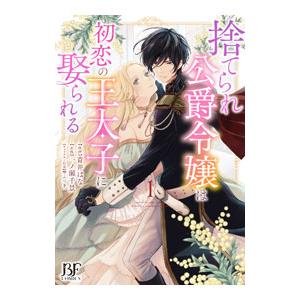 捨てられ公爵令嬢は初恋の王太子に娶られる 1／青井はな