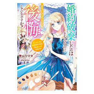 婚約破棄したのはそちらなのにどうしてそんなに後悔しているのですか？／狭山ひびき
