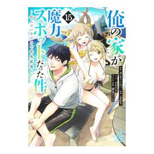 俺の家が魔力スポットだった件〜住んでいるだけで世界最強〜 15／ｃｈｉｐｐｉ