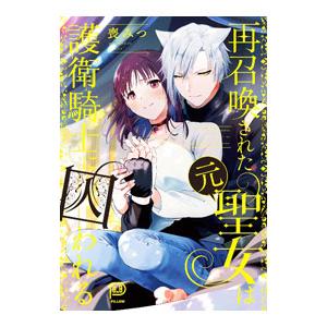 再召喚された元聖女は護衛騎士に囚われる／喪みつ