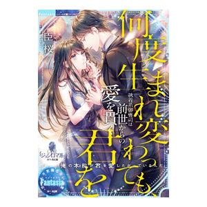 何度生まれ変わっても、君を 執着系御曹司は前世からの愛を貫く／臣桜