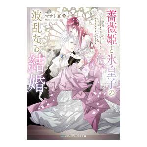 薔薇姫と氷皇子の波乱なる結婚／マサト真希