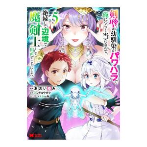 剣聖の幼馴染がパワハラで俺につらく当たるので、絶縁して辺境で魔剣士として出直すことにした。 5／あお...