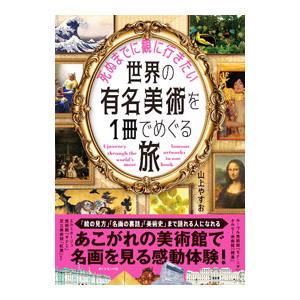 死ぬまでに観に行きたい世界の有名美術を1冊でめぐる旅／山上やすお