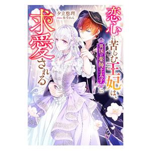 恋心に苦しむ王妃は、異国の薬師王太子に求愛される／夕立悠理