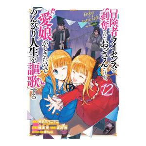 冒険者ライセンスを剥奪されたおっさんだけど、愛娘ができたのでのんびり人生を謳歌する 12／唯浦史