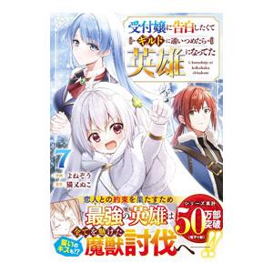 受付嬢に告白したくてギルドに通いつめたら英雄になってた 7／よねぞう