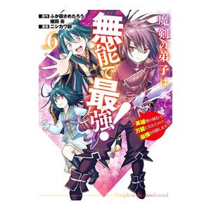 魔剣の弟子は無能で最強！〜英雄流の修行で万能になれたので、最強を目指します〜 6／ニシカワ醇