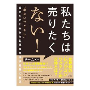 私たちは売りたくない！ ”危ないワクチン”販売を命じられた製薬会社現役社員の慟哭／チームK