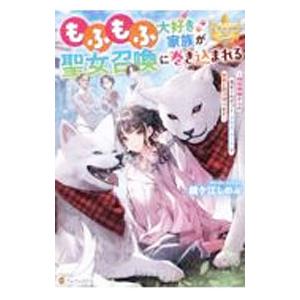 もふもふ大好き家族が聖女召喚に巻き込まれる／鐘ケ江しのぶ
