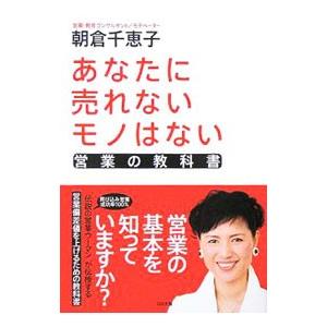 あなたに売れないモノはない−営業の教科書−／朝倉千惠子