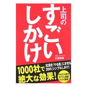 上司のすごいしかけ−社員を「やる気」にさせる20の［シンプルしかけ］−／白潟敏朗
