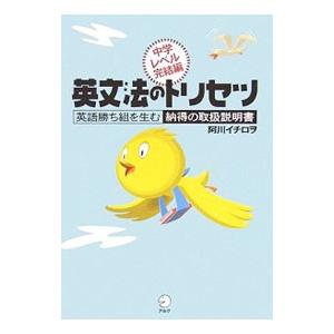 英文法のトリセツ 英語勝ち組を生む納得の取扱説明書−中学レベル完結編−／阿川イチロヲ
