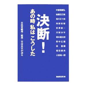 決断！あの時私はこうした−自民党総理・総裁・官房長官が語る−／自由民主党【編】