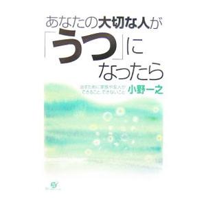 あなたの大切な人が「うつ」になったら−治すために家族や友人ができること、できないこと−／小野一之