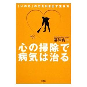 心の掃除で病気は治る−「いのち」の力を引き出す生き方−／帯津良一